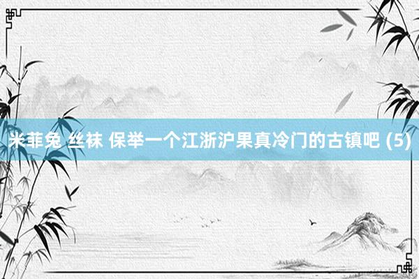 米菲兔 丝袜 保举一个江浙沪果真冷门的古镇吧 (5)