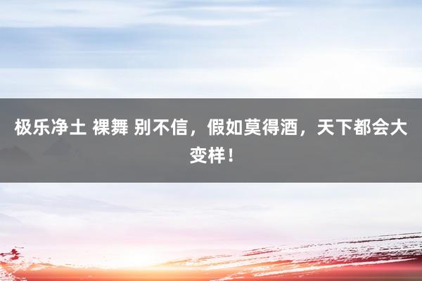 极乐净土 裸舞 别不信，假如莫得酒，天下都会大变样！