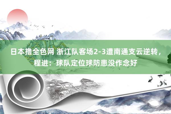 日本撸全色网 浙江队客场2-3遭南通支云逆转，程进：球队定位球防患没作念好