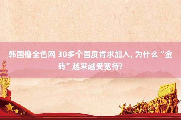 韩国撸全色网 30多个国度肯求加入， 为什么“金砖”越来越受宽待?