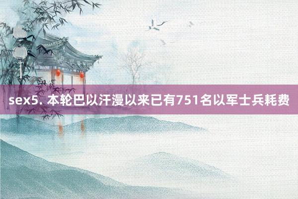 sex5. 本轮巴以汗漫以来已有751名以军士兵耗费