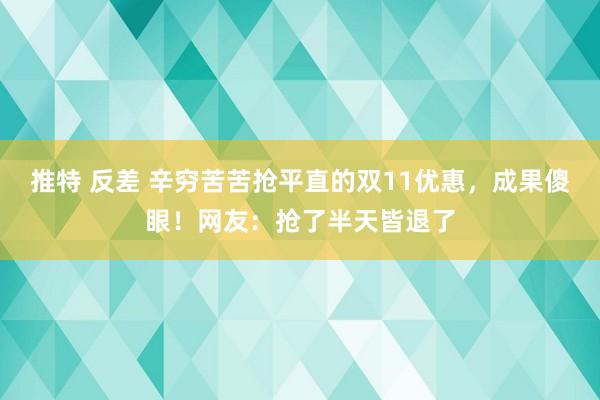推特 反差 辛穷苦苦抢平直的双11优惠，成果傻眼！网友：抢了半天皆退了