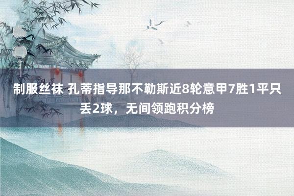 制服丝袜 孔蒂指导那不勒斯近8轮意甲7胜1平只丢2球，无间领跑积分榜