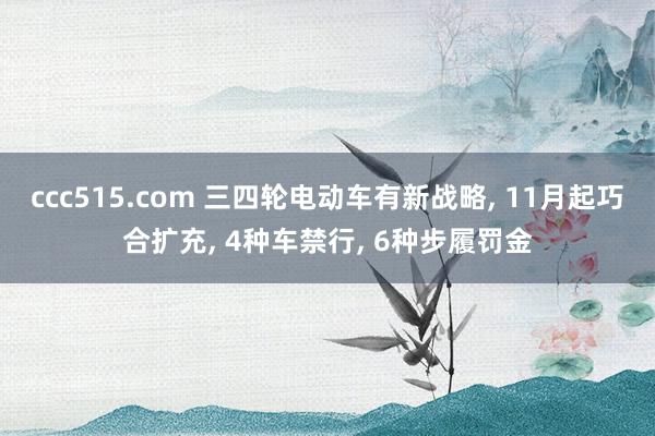 ccc515.com 三四轮电动车有新战略， 11月起巧合扩充， 4种车禁行， 6种步履罚金