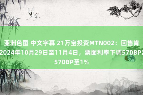 亚洲色图 中文字幕 21万宝投资MTN002：回售肯求期2024年10月29日至11月4日，票面利率下调570BP至1%