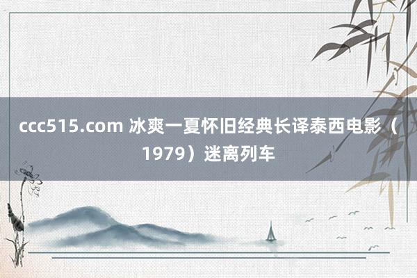 ccc515.com 冰爽一夏怀旧经典长译泰西电影（1979）迷离列车