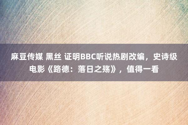 麻豆传媒 黑丝 证明BBC听说热剧改编，史诗级电影《路德：落日之殇》，值得一看