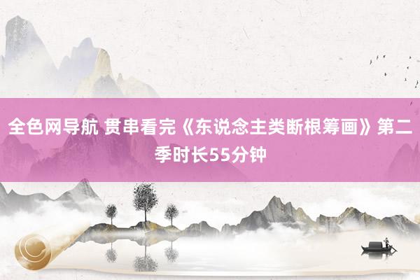 全色网导航 贯串看完《东说念主类断根筹画》第二季时长55分钟