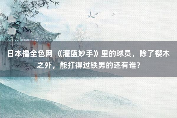 日本撸全色网 《灌篮妙手》里的球员，除了樱木之外，能打得过铁男的还有谁？
