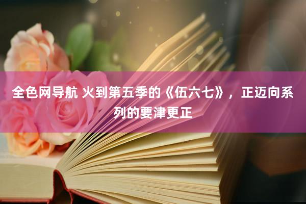 全色网导航 火到第五季的《伍六七》，正迈向系列的要津更正
