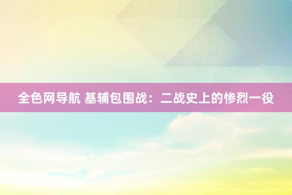 全色网导航 基辅包围战：二战史上的惨烈一役