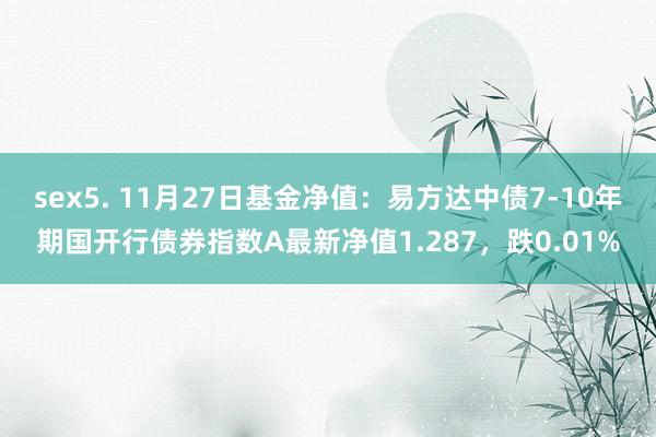 sex5. 11月27日基金净值：易方达中债7-10年期国开行债券指数A最新净值1.287，跌0.01%