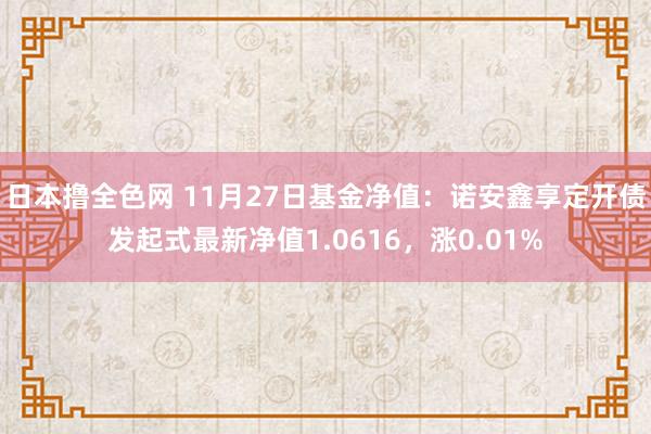 日本撸全色网 11月27日基金净值：诺安鑫享定开债发起式最新净值1.0616，涨0.01%