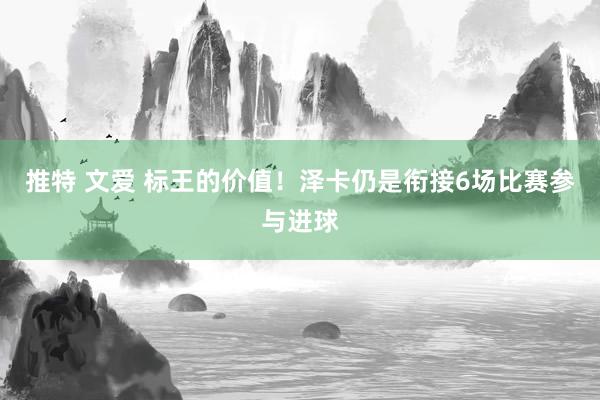 推特 文爱 标王的价值！泽卡仍是衔接6场比赛参与进球