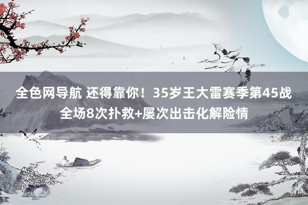 全色网导航 还得靠你！35岁王大雷赛季第45战全场8次扑救+屡次出击化解险情