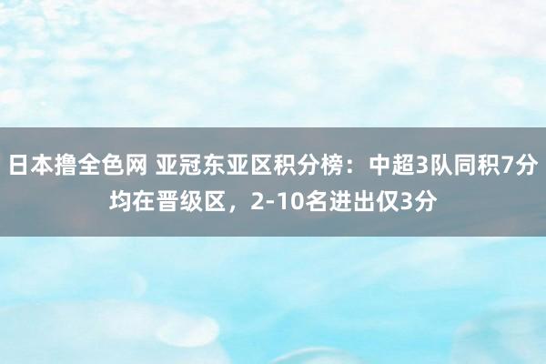 日本撸全色网 亚冠东亚区积分榜：中超3队同积7分均在晋级区，2-10名进出仅3分