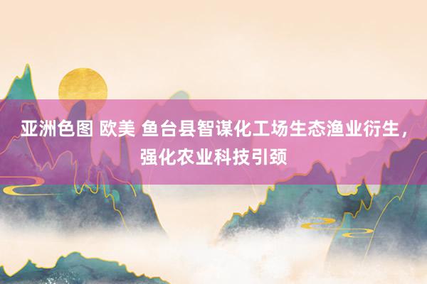 亚洲色图 欧美 鱼台县智谋化工场生态渔业衍生，强化农业科技引颈