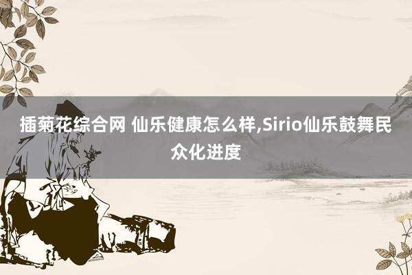 插菊花综合网 仙乐健康怎么样，Sirio仙乐鼓舞民众化进度