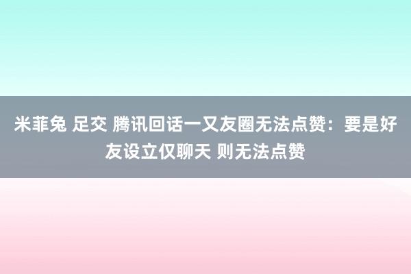 米菲兔 足交 腾讯回话一又友圈无法点赞：要是好友设立仅聊天 则无法点赞