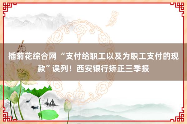 插菊花综合网 “支付给职工以及为职工支付的现款”误列！西安银行矫正三季报