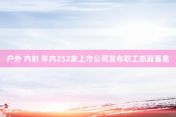 户外 内射 年内252家上市公司发布职工抓股蓄意