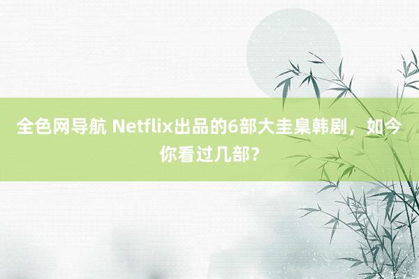 全色网导航 Netflix出品的6部大圭臬韩剧，如今你看过几部？