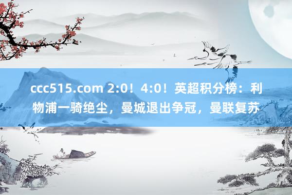 ccc515.com 2:0！4:0！英超积分榜：利物浦一骑绝尘，曼城退出争冠，曼联复苏