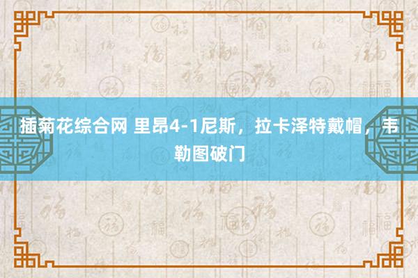 插菊花综合网 里昂4-1尼斯，拉卡泽特戴帽，韦勒图破门