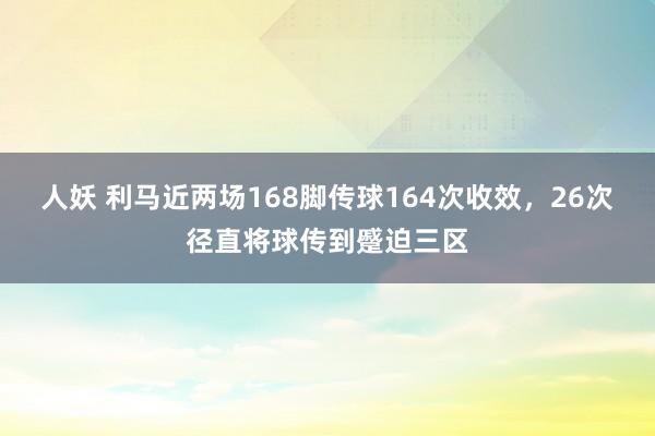 人妖 利马近两场168脚传球164次收效，26次径直将球传到蹙迫三区