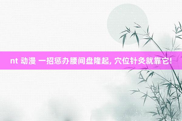 nt 动漫 一招惩办腰间盘隆起， 穴位针灸就靠它!