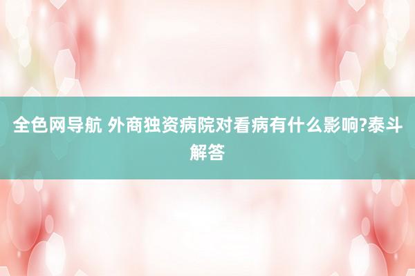 全色网导航 外商独资病院对看病有什么影响?泰斗解答