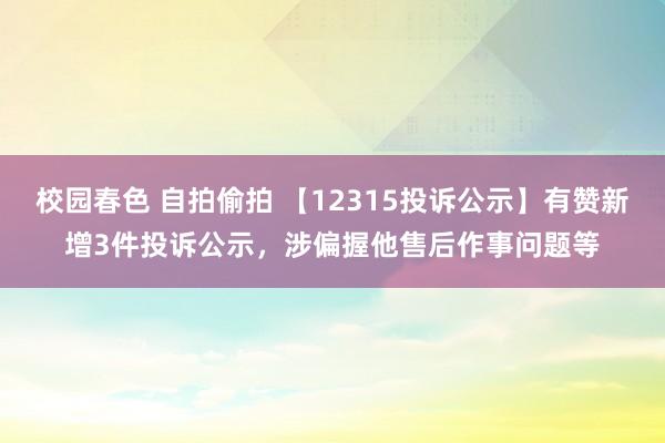 校园春色 自拍偷拍 【12315投诉公示】有赞新增3件投诉公示，涉偏握他售后作事问题等