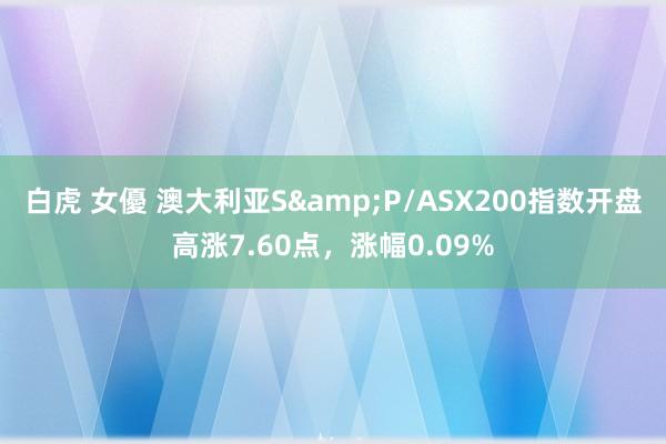 白虎 女優 澳大利亚S&P/ASX200指数开盘高涨7.60点，涨幅0.09%