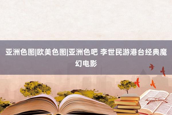 亚洲色图|欧美色图|亚洲色吧 李世民游港台经典魔幻电影