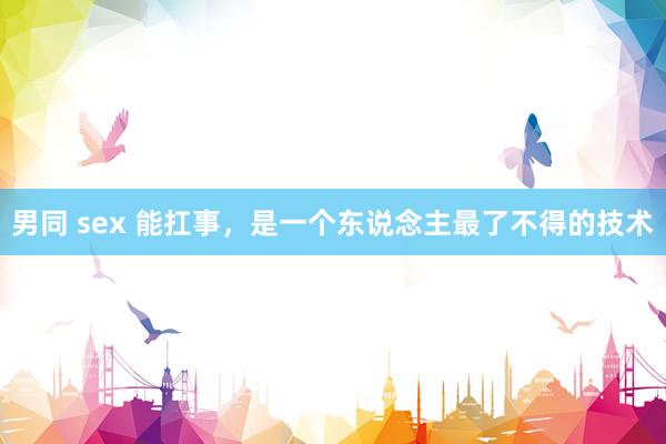 男同 sex 能扛事，是一个东说念主最了不得的技术