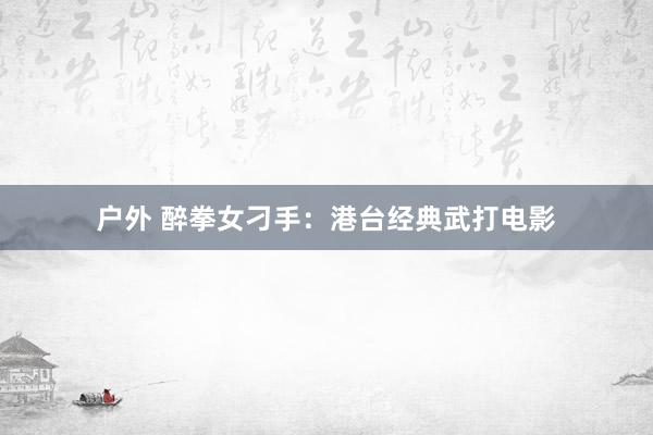 户外 醉拳女刁手：港台经典武打电影