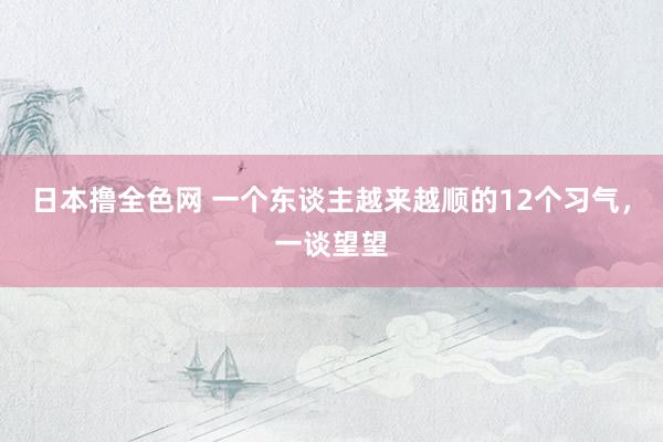 日本撸全色网 一个东谈主越来越顺的12个习气,一谈望望
