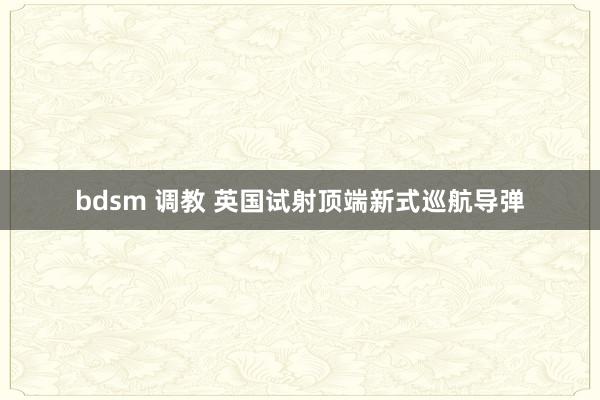 bdsm 调教 英国试射顶端新式巡航导弹