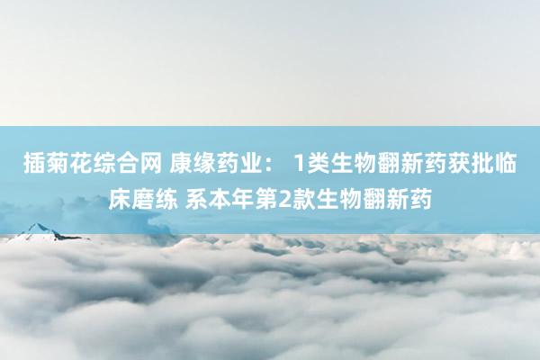 插菊花综合网 康缘药业： 1类生物翻新药获批临床磨练 系本年第2款生物翻新药