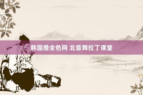 韩国撸全色网 北音舞拉丁课堂