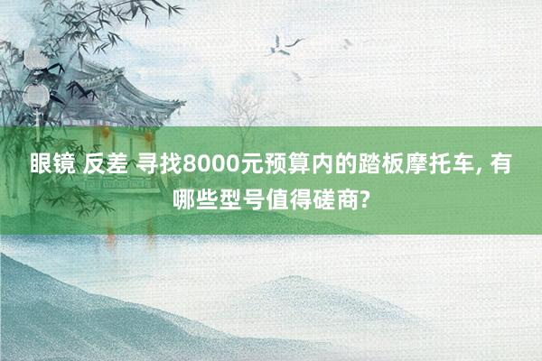 眼镜 反差 寻找8000元预算内的踏板摩托车， 有哪些型号值得磋商?