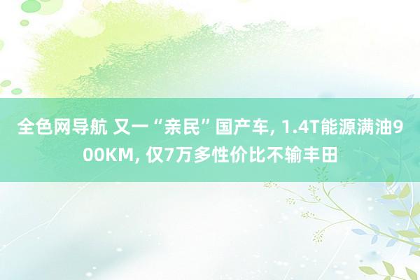 全色网导航 又一“亲民”国产车， 1.4T能源满油900KM， 仅7万多性价比不输丰田