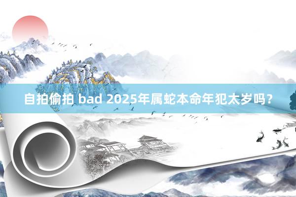 自拍偷拍 bad 2025年属蛇本命年犯太岁吗？