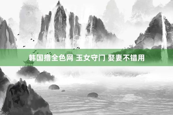 韩国撸全色网 玉女守门 娶妻不错用