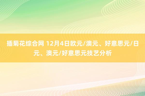 插菊花综合网 12月4日欧元/澳元、好意思元/日元、澳元/好意思元技艺分析