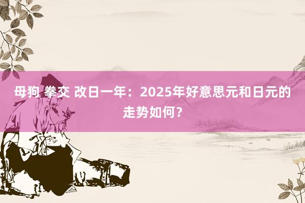 母狗 拳交 改日一年：2025年好意思元和日元的走势如何？