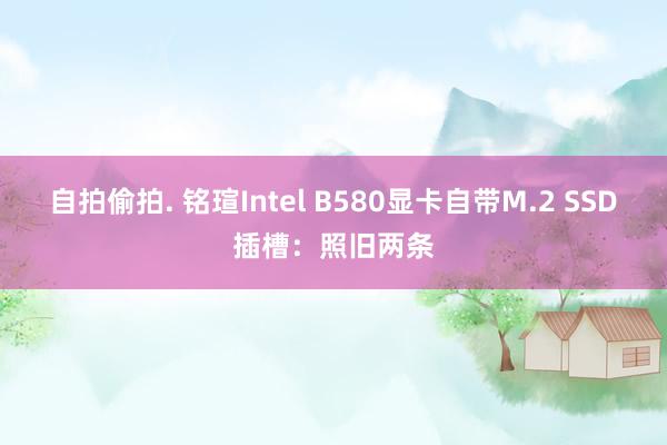 自拍偷拍. 铭瑄Intel B580显卡自带M.2 SSD插槽：照旧两条