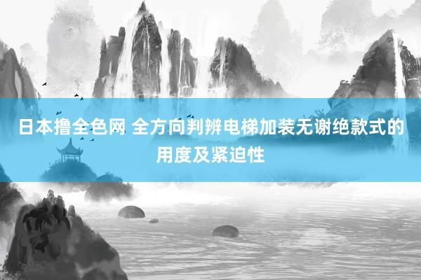日本撸全色网 全方向判辨电梯加装无谢绝款式的用度及紧迫性