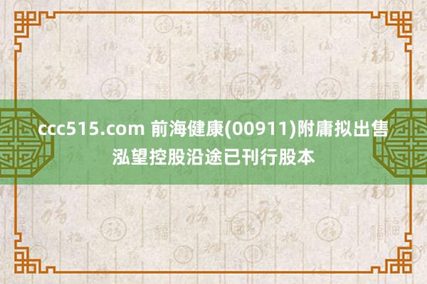 ccc515.com 前海健康(00911)附庸拟出售泓望控股沿途已刊行股本
