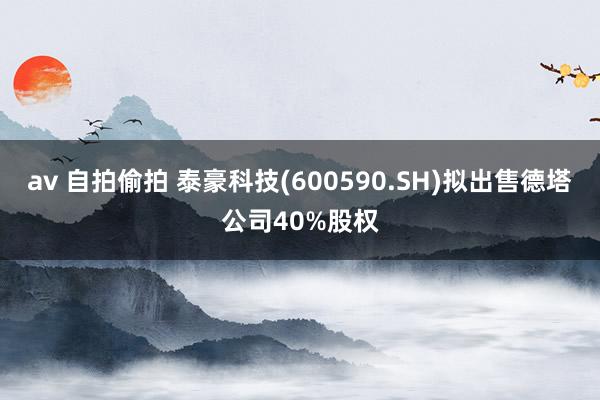 av 自拍偷拍 泰豪科技(600590.SH)拟出售德塔公司40%股权